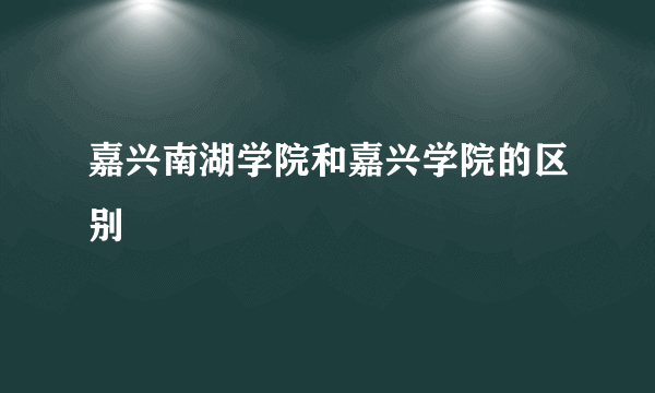 嘉兴南湖学院和嘉兴学院的区别