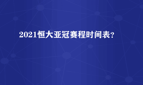 2021恒大亚冠赛程时间表？