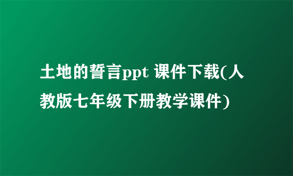 土地的誓言ppt 课件下载(人教版七年级下册教学课件)