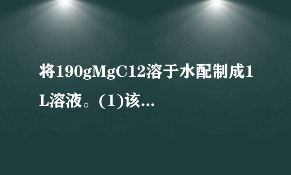 将190gMgC12溶于水配制成1L溶液。(1)该溶液中MgC12的物质的量浓度为___,溶液中Cl−的物质的量浓度为___.(2)从1L该溶液中取出10mL，10mL溶液中物质的量浓度为___，溶质的物质的量为___.