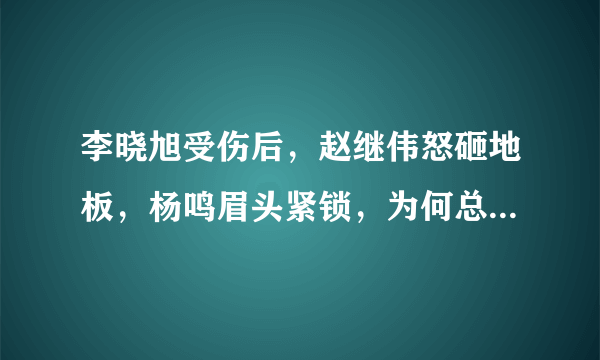 李晓旭受伤后，赵继伟怒砸地板，杨鸣眉头紧锁，为何总经理李洪庆却累到打哈欠？