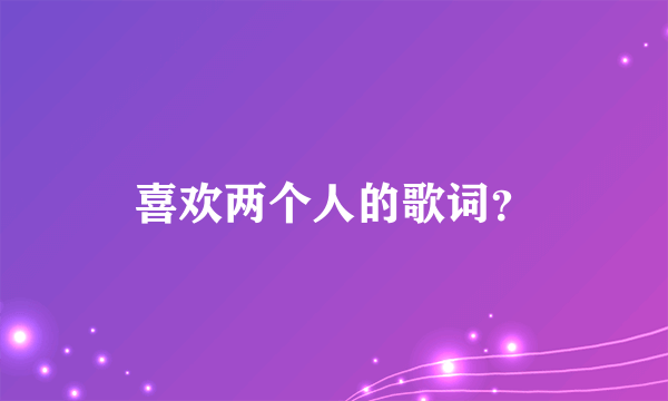 喜欢两个人的歌词？