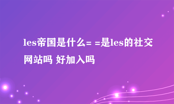 les帝国是什么= =是les的社交网站吗 好加入吗