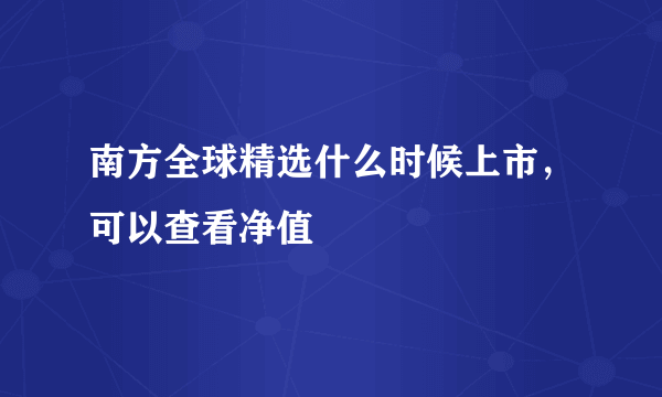 南方全球精选什么时候上市，可以查看净值