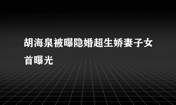 胡海泉被曝隐婚超生娇妻子女首曝光