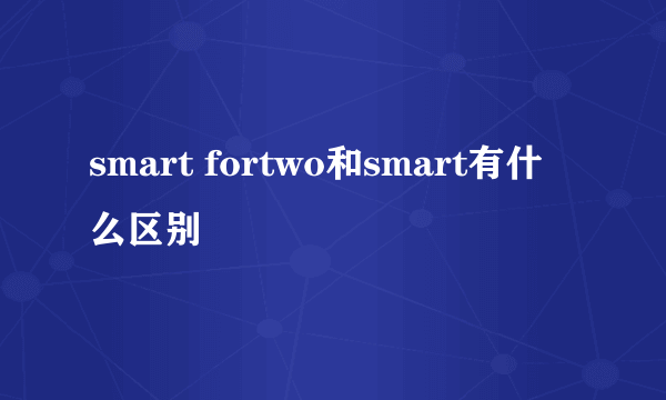 smart fortwo和smart有什么区别