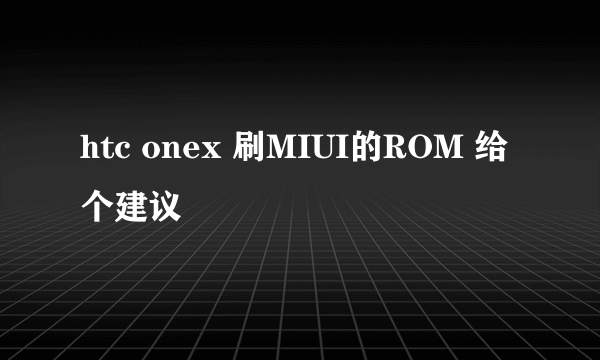 htc onex 刷MIUI的ROM 给个建议