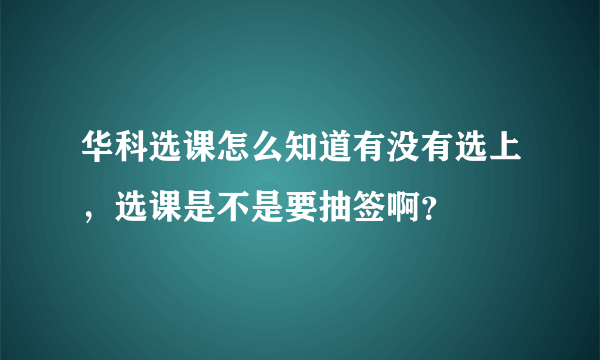 华科选课怎么知道有没有选上，选课是不是要抽签啊？