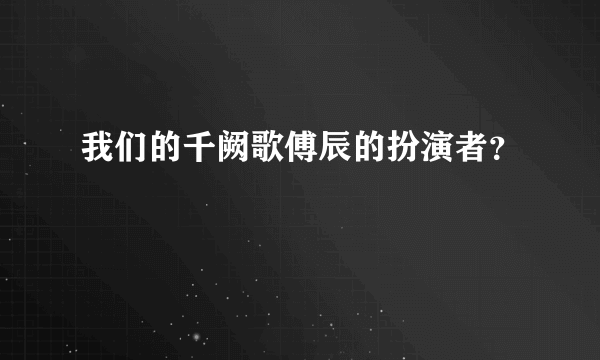 我们的千阙歌傅辰的扮演者？