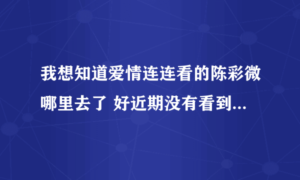 我想知道爱情连连看的陈彩微哪里去了 好近期没有看到她了 好想她哦 好怕被牵手了