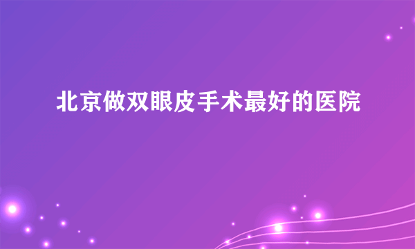 北京做双眼皮手术最好的医院