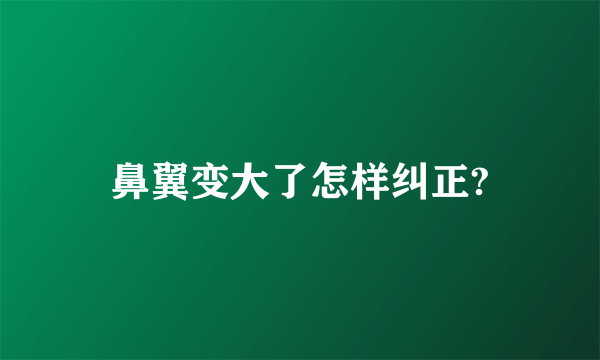 鼻翼变大了怎样纠正?