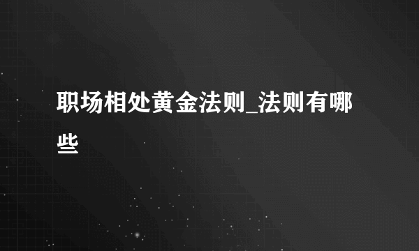 职场相处黄金法则_法则有哪些