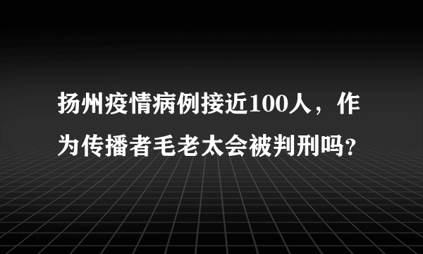 扬州疫情病例接近100人，作为传播者毛老太会被判刑吗？