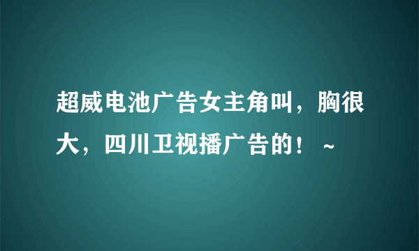 超威电池广告女主角叫，胸很大，四川卫视播广告的！～