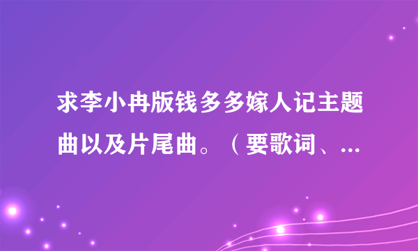 求李小冉版钱多多嫁人记主题曲以及片尾曲。（要歌词、歌手名）谢谢！！！