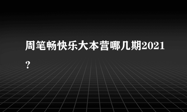 周笔畅快乐大本营哪几期2021？