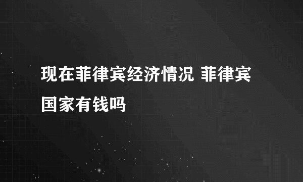 现在菲律宾经济情况 菲律宾国家有钱吗