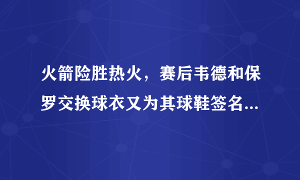 火箭险胜热火，赛后韦德和保罗交换球衣又为其球鞋签名，对哈登却视而不见，你怎么看？