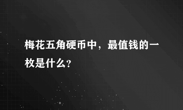 梅花五角硬币中，最值钱的一枚是什么？