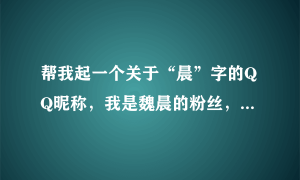 帮我起一个关于“晨”字的QQ昵称，我是魏晨的粉丝，男生，顺便加点火星语和符号，满意的话我高分奖励，