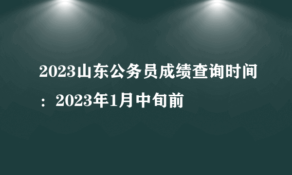 2023山东公务员成绩查询时间：2023年1月中旬前