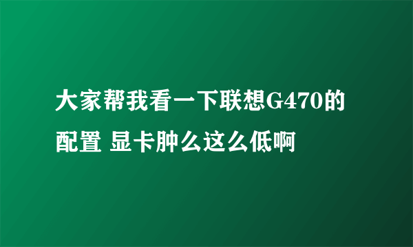 大家帮我看一下联想G470的配置 显卡肿么这么低啊