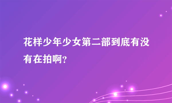 花样少年少女第二部到底有没有在拍啊？