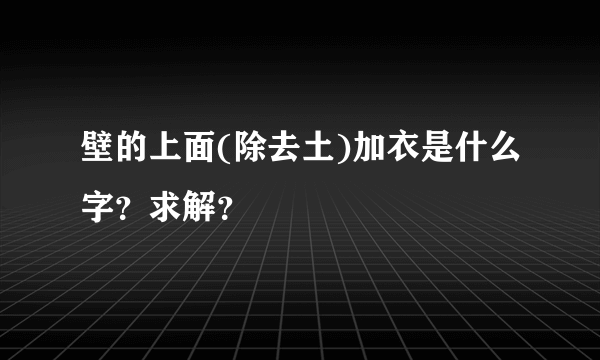 壁的上面(除去土)加衣是什么字？求解？