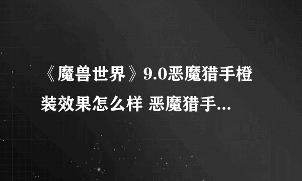 《魔兽世界》9.0恶魔猎手橙装效果怎么样 恶魔猎手橙装效果一览