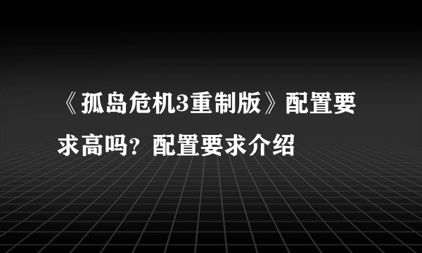 《孤岛危机3重制版》配置要求高吗？配置要求介绍