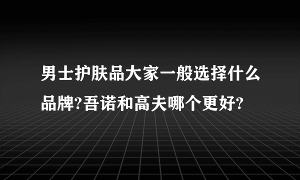 男士护肤品大家一般选择什么品牌?吾诺和高夫哪个更好?