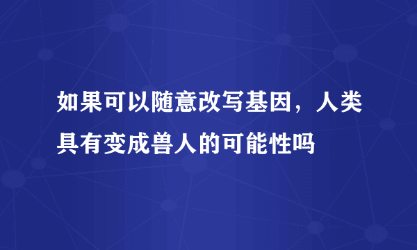 如果可以随意改写基因，人类具有变成兽人的可能性吗