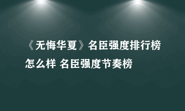 《无悔华夏》名臣强度排行榜怎么样 名臣强度节奏榜