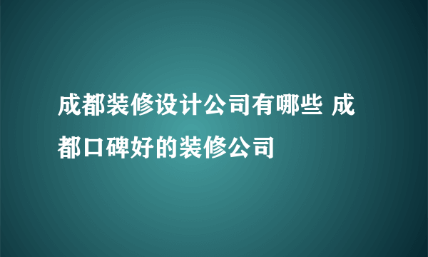 成都装修设计公司有哪些 成都口碑好的装修公司