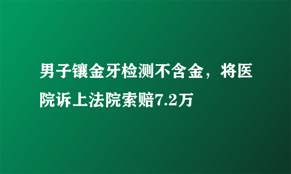 男子镶金牙检测不含金，将医院诉上法院索赔7.2万