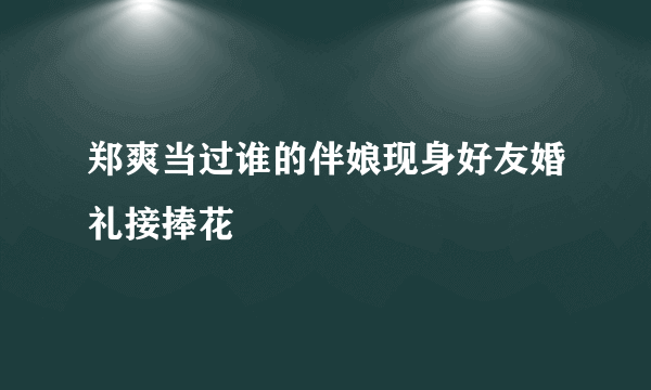 郑爽当过谁的伴娘现身好友婚礼接捧花