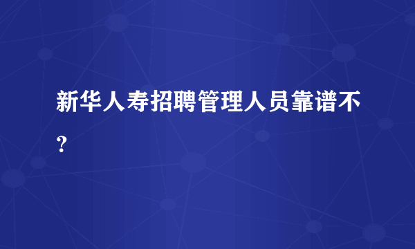 新华人寿招聘管理人员靠谱不？