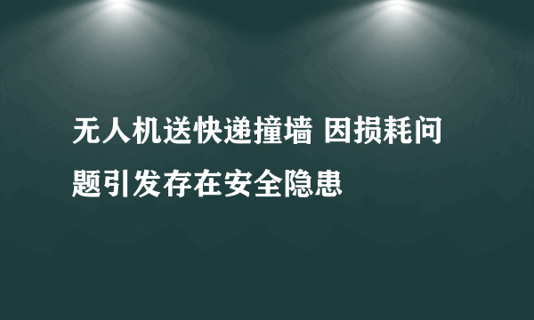 无人机送快递撞墙 因损耗问题引发存在安全隐患