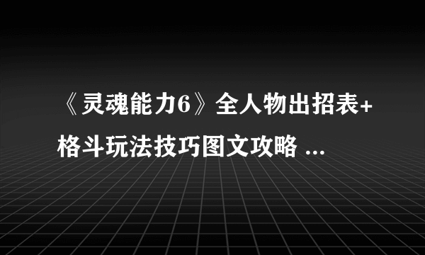 《灵魂能力6》全人物出招表+格斗玩法技巧图文攻略 角色怎么出招？