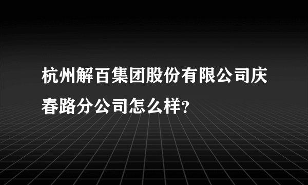 杭州解百集团股份有限公司庆春路分公司怎么样？