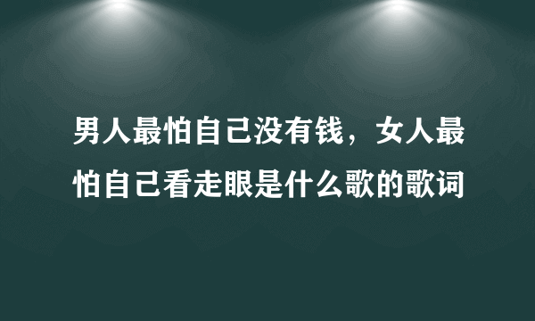 男人最怕自己没有钱，女人最怕自己看走眼是什么歌的歌词