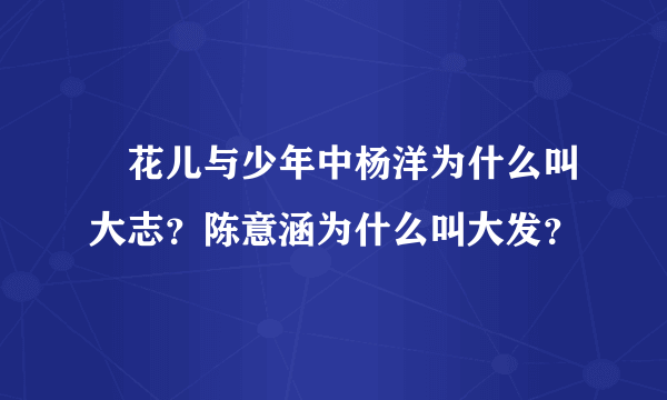 巜花儿与少年中杨洋为什么叫大志？陈意涵为什么叫大发？