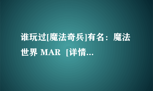 谁玩过[魔法奇兵]有名：魔法世界 MAR  [详情进来看]