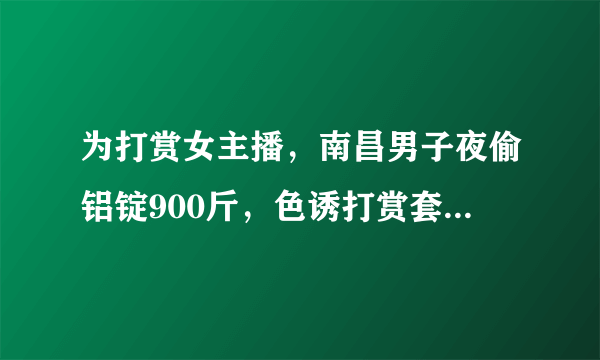 为打赏女主播，南昌男子夜偷铝锭900斤，色诱打赏套路有多深？