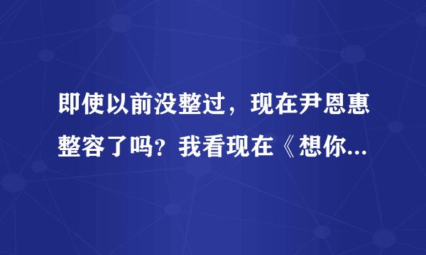 即使以前没整过，现在尹恩惠整容了吗？我看现在《想你》的采访，她说话嘴都张不开啊！