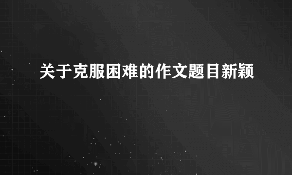 关于克服困难的作文题目新颖