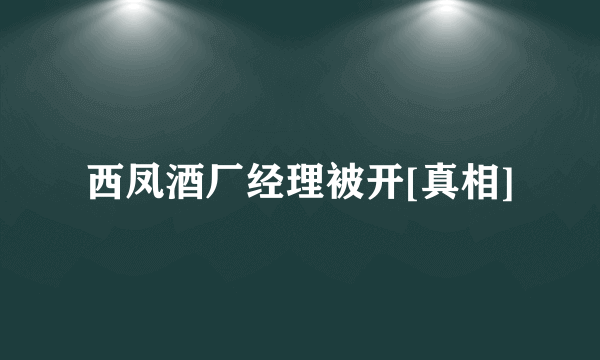 西凤酒厂经理被开[真相]