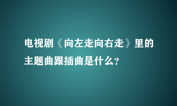 电视剧《向左走向右走》里的主题曲跟插曲是什么？