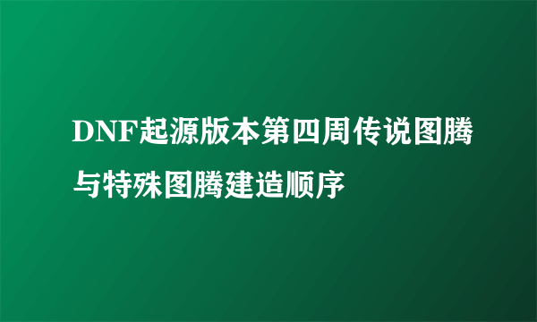 DNF起源版本第四周传说图腾与特殊图腾建造顺序